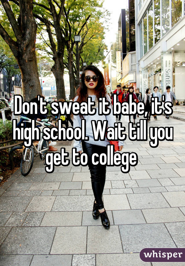 Don't sweat it babe, it's high school. Wait till you get to college 