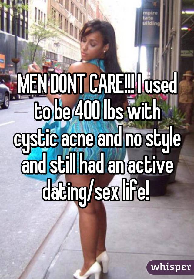 MEN DONT CARE!!! I used to be 400 lbs with cystic acne and no style and still had an active dating/sex life! 