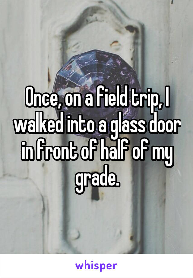 Once, on a field trip, I walked into a glass door in front of half of my grade.