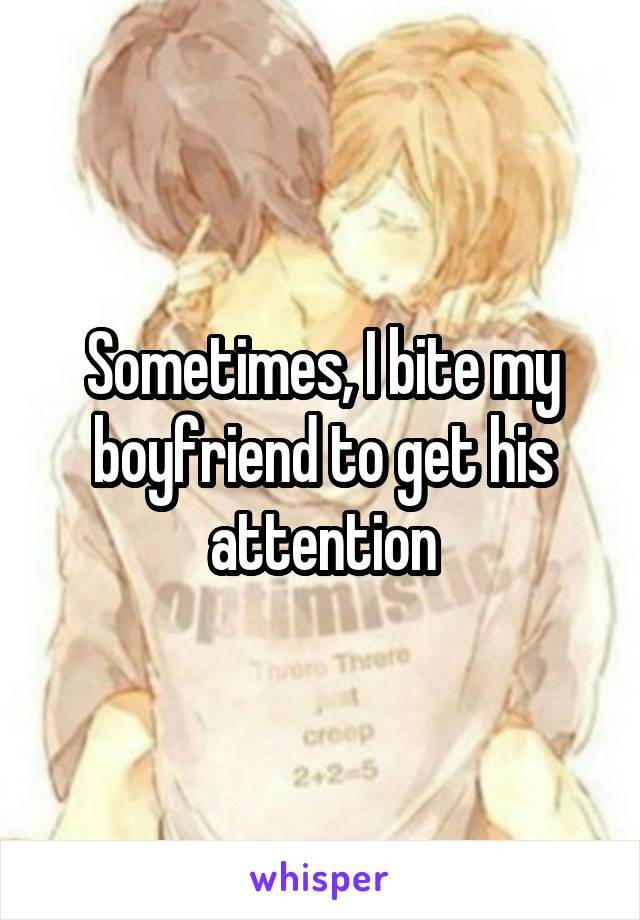 Sometimes, I bite my boyfriend to get his attention