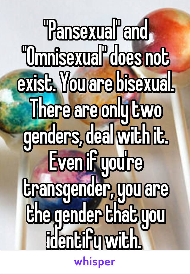 "Pansexual" and "Omnisexual" does not exist. You are bisexual. There are only two genders, deal with it. Even if you're transgender, you are the gender that you identify with. 