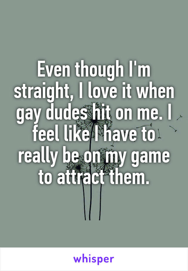 Even though I'm straight, I love it when gay dudes hit on me. I feel like I have to really be on my game to attract them.
