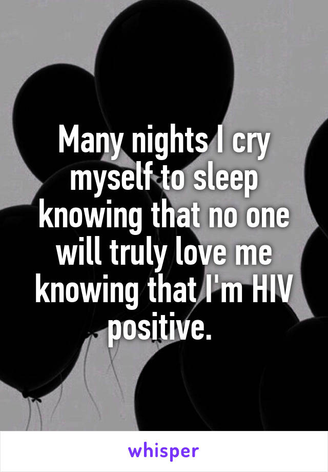 Many nights I cry myself to sleep knowing that no one will truly love me knowing that I'm HIV positive. 