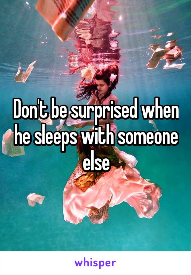 Don't be surprised when he sleeps with someone else