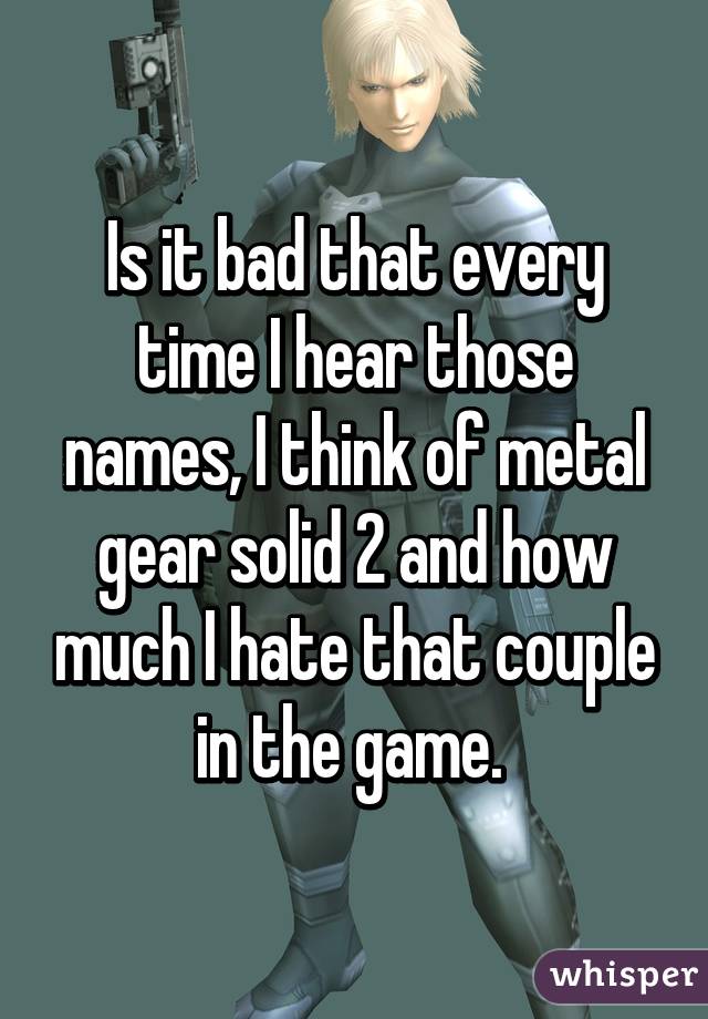 Is it bad that every time I hear those names, I think of metal gear solid 2 and how much I hate that couple in the game. 