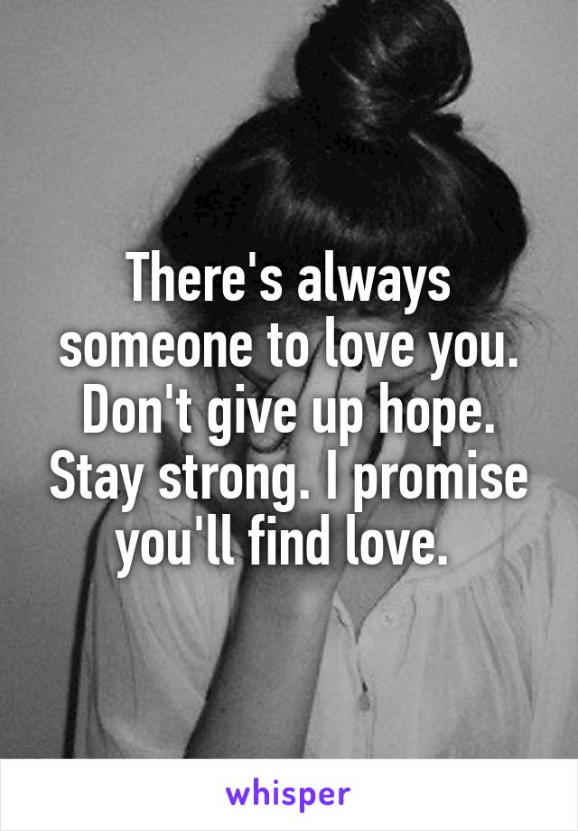 There's always someone to love you. Don't give up hope. Stay strong. I promise you'll find love. 