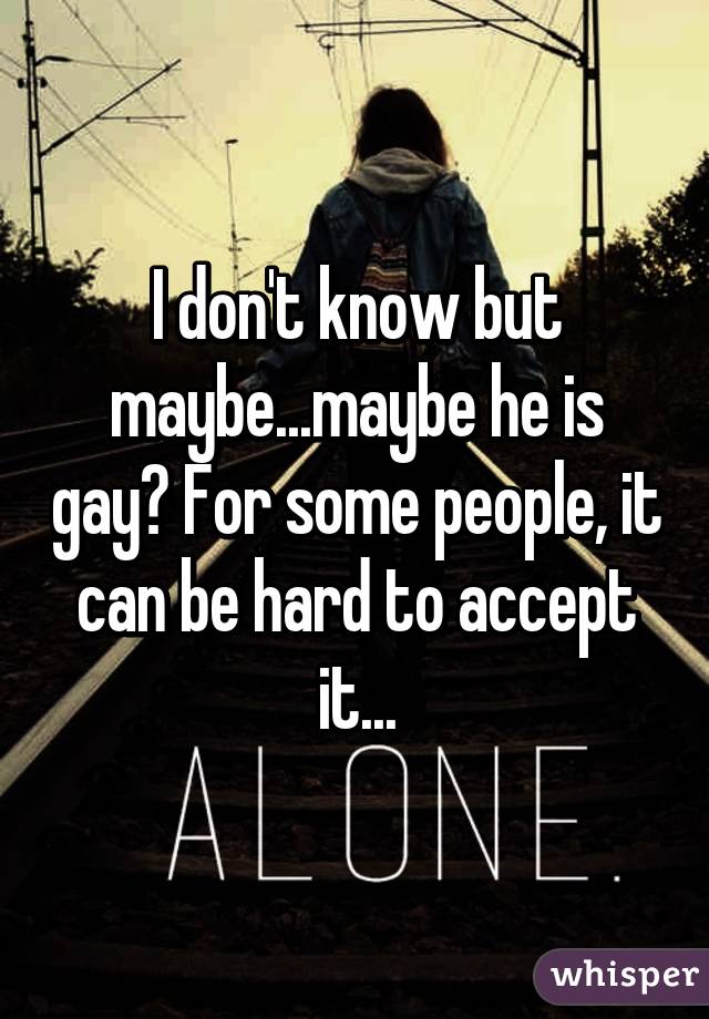 I don't know but maybe...maybe he is gay? For some people, it can be hard to accept it...