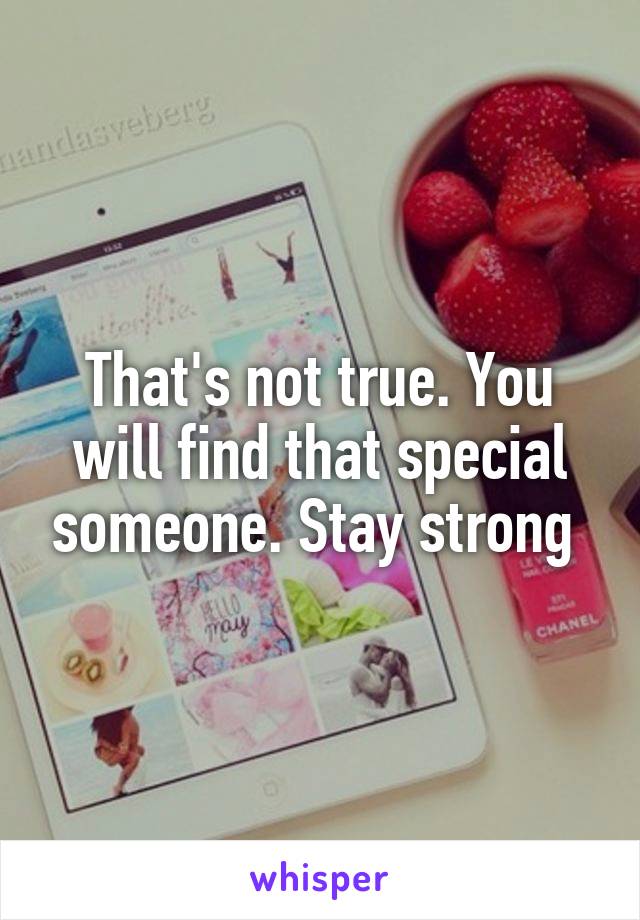 That's not true. You will find that special someone. Stay strong 