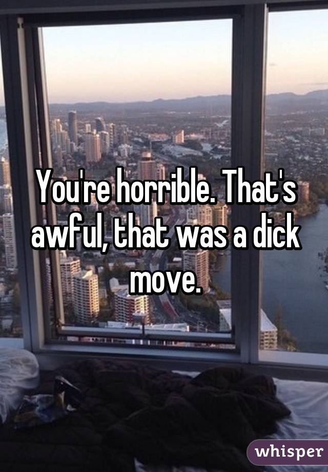 You're horrible. That's awful, that was a dick move.