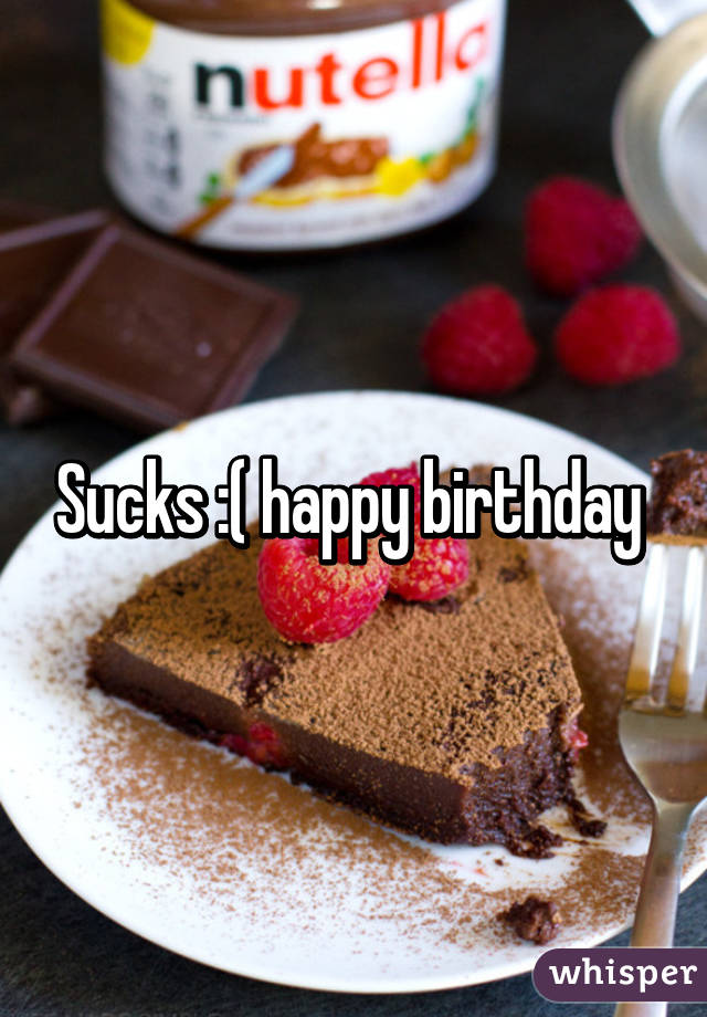 Sucks :( happy birthday 