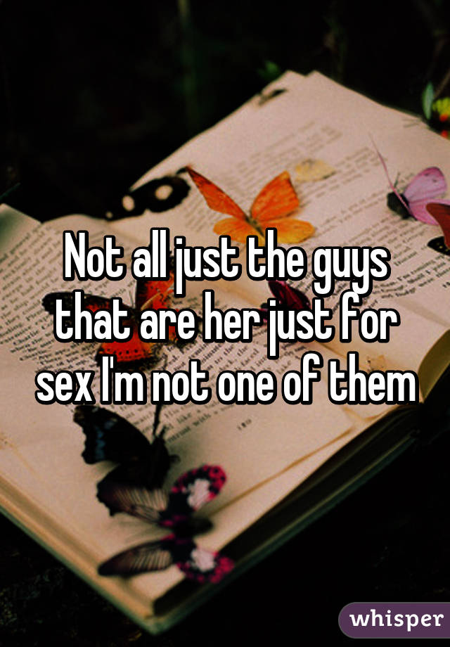 Not all just the guys that are her just for sex I'm not one of them