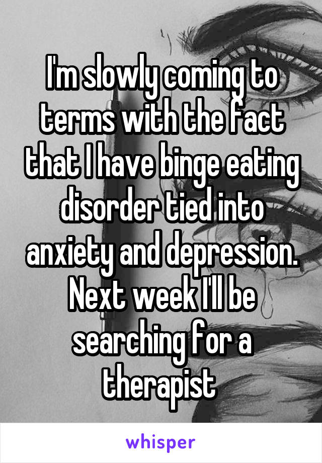 I'm slowly coming to terms with the fact that I have binge eating disorder tied into anxiety and depression. Next week I'll be searching for a therapist 