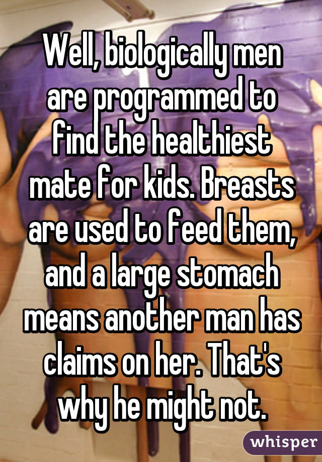 Well, biologically men are programmed to find the healthiest mate for kids. Breasts are used to feed them, and a large stomach means another man has claims on her. That's why he might not.