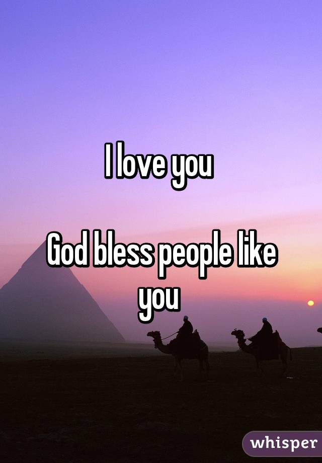 I love you 

God bless people like you 