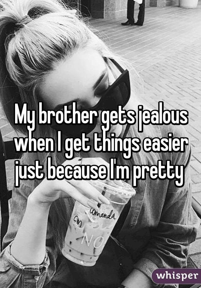My brother gets jealous when I get things easier just because I'm pretty 