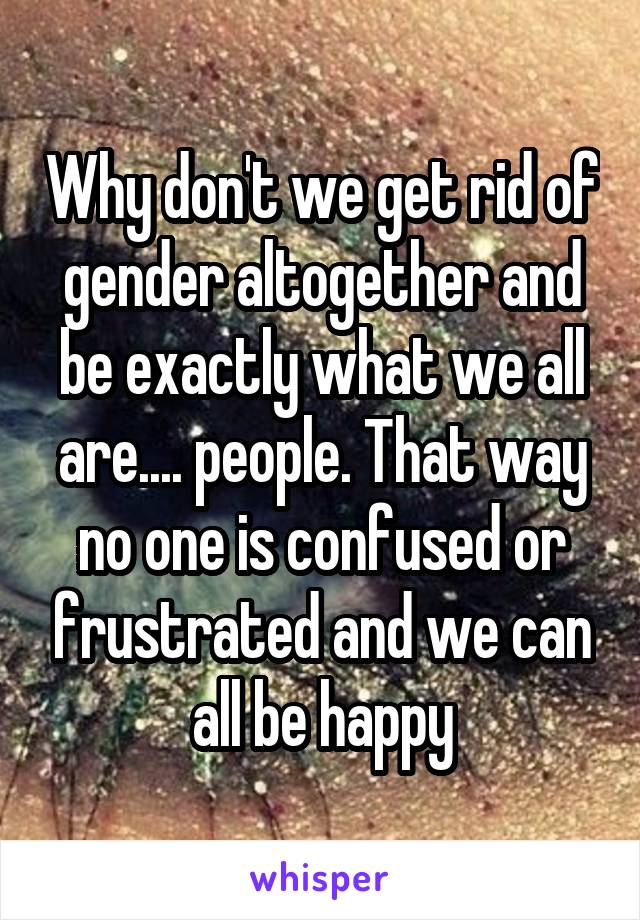 Why don't we get rid of gender altogether and be exactly what we all are.... people. That way no one is confused or frustrated and we can all be happy