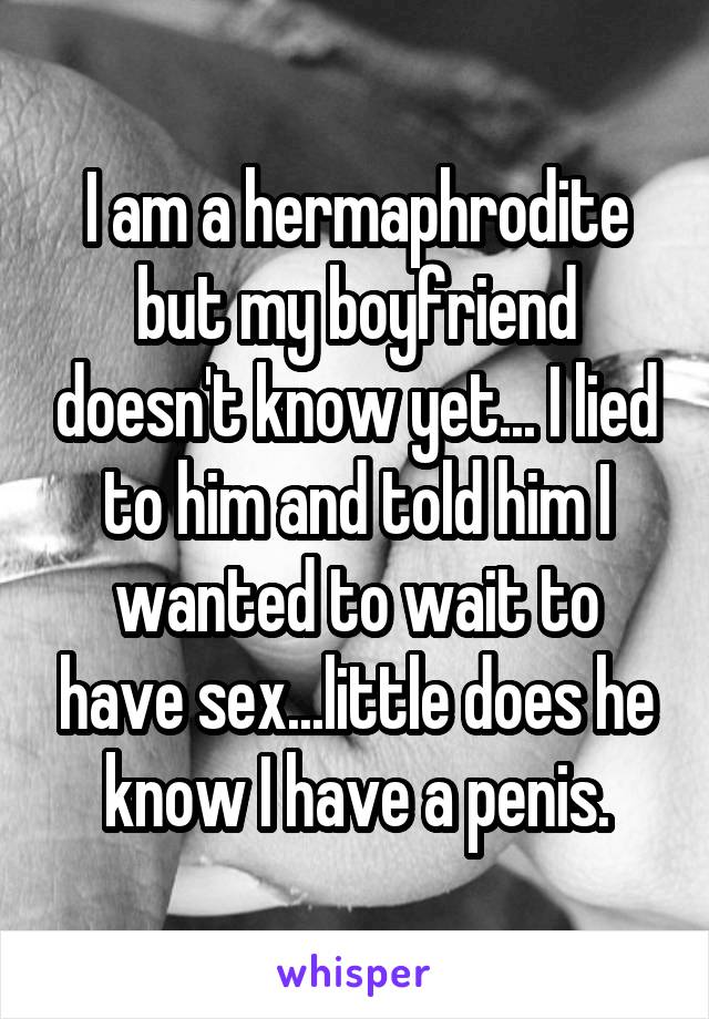 I am a hermaphrodite but my boyfriend doesn't know yet... I lied to him and told him I wanted to wait to have sex...little does he know I have a penis.