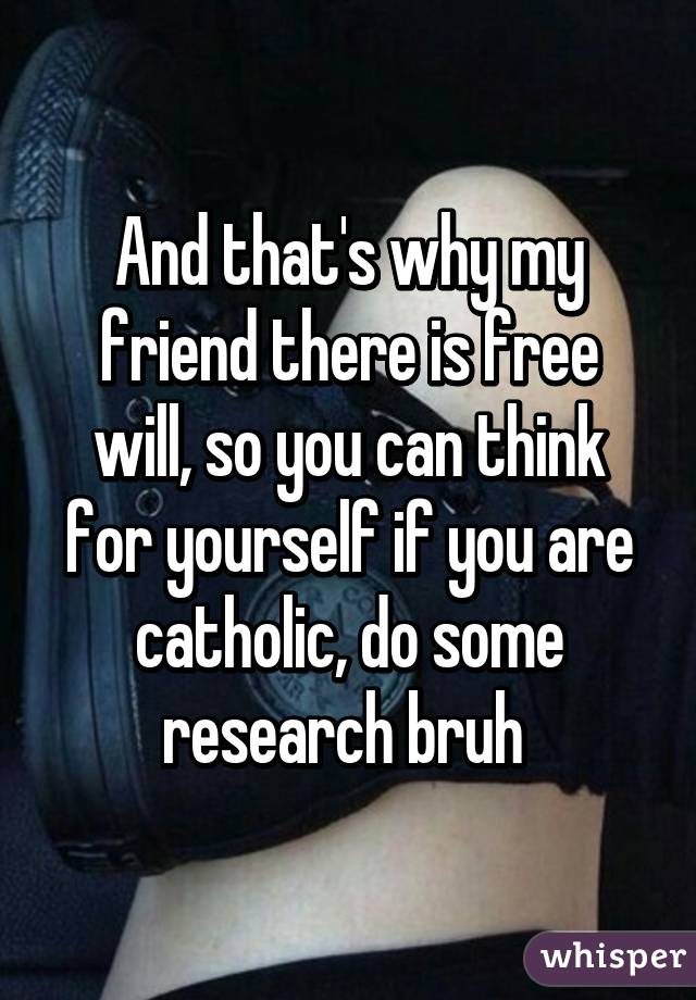 And that's why my friend there is free will, so you can think for yourself if you are catholic, do some research bruh 