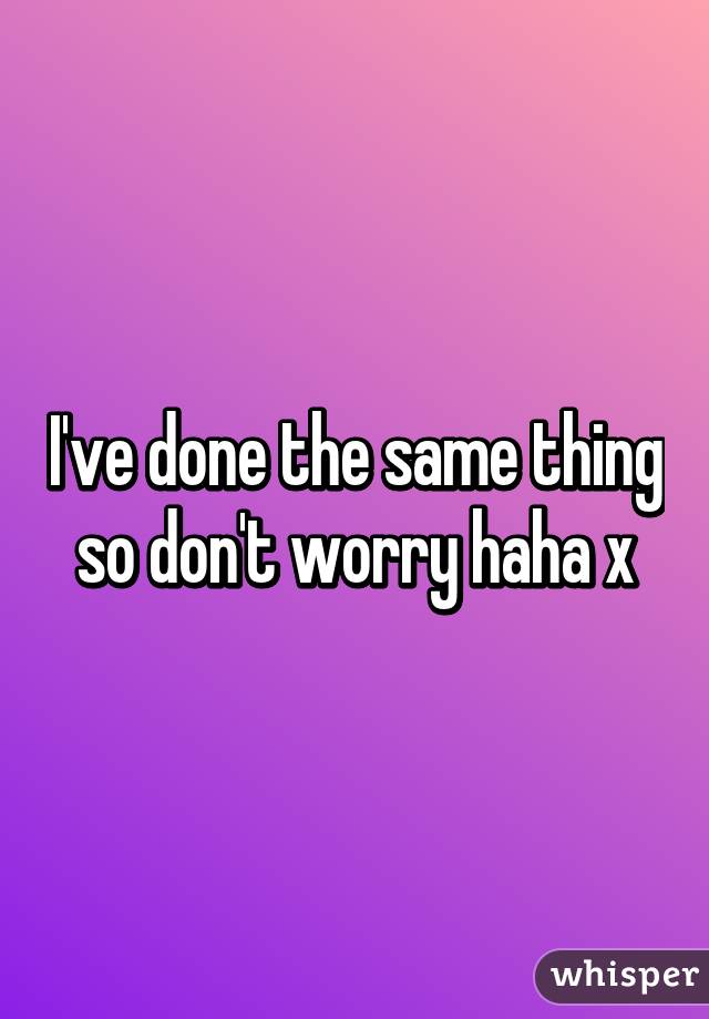 I've done the same thing so don't worry haha x