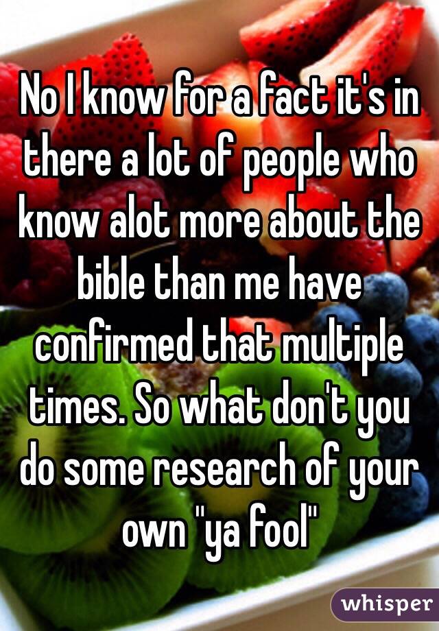 No I know for a fact it's in there a lot of people who know alot more about the bible than me have confirmed that multiple times. So what don't you do some research of your own "ya fool"