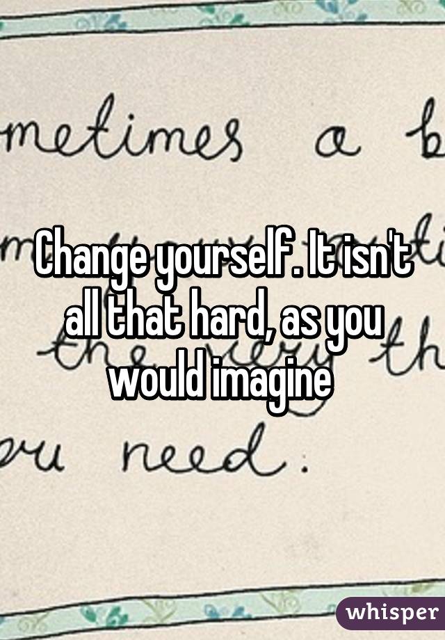 Change yourself. It isn't all that hard, as you would imagine 