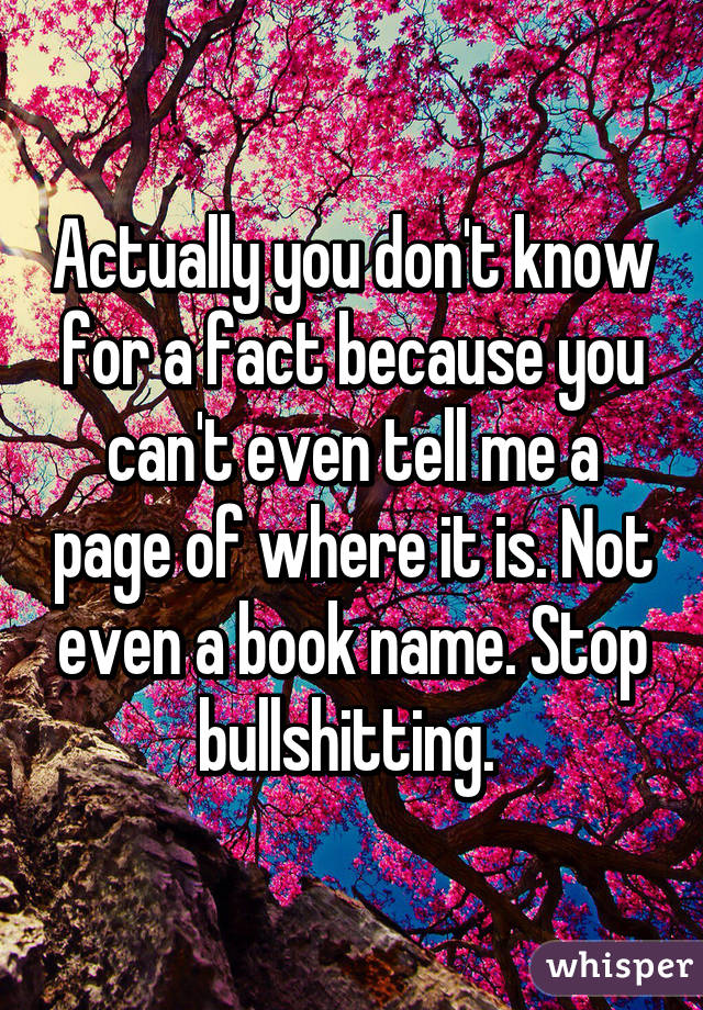 Actually you don't know for a fact because you can't even tell me a page of where it is. Not even a book name. Stop bullshitting. 