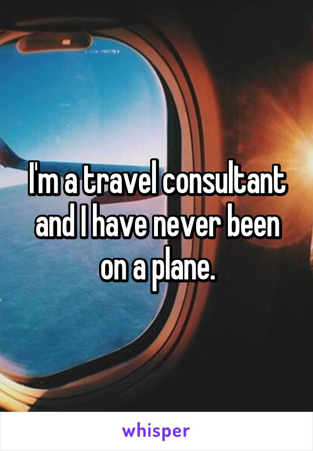 I'm a travel consultant and I have never been on a plane.