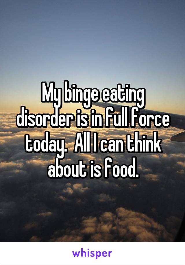 My binge eating disorder is in full force today.  All I can think about is food.