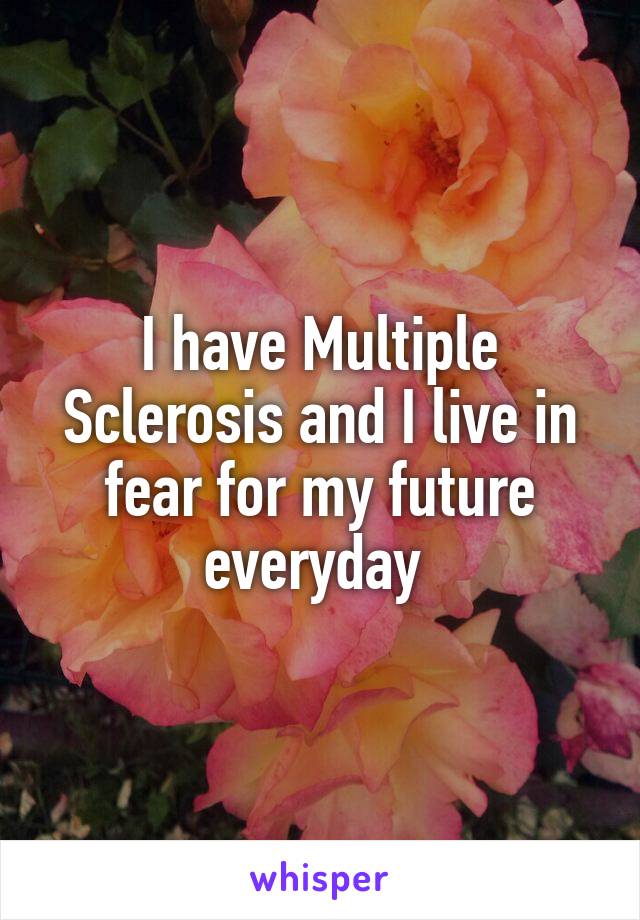 I have Multiple Sclerosis and I live in fear for my future everyday 