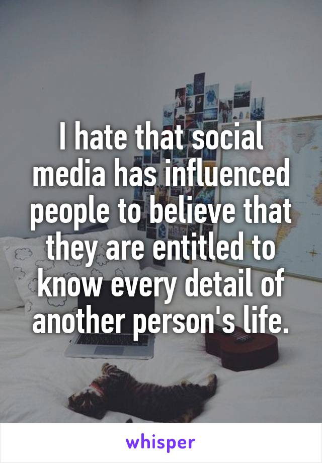 I hate that social media has influenced people to believe that they are entitled to know every detail of another person's life.
