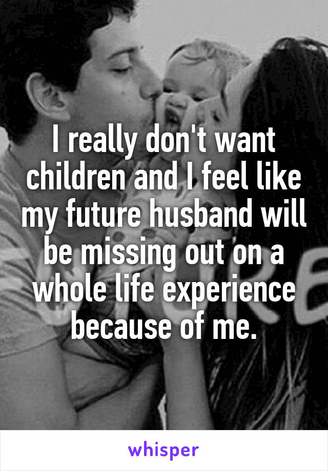 I really don't want children and I feel like my future husband will be missing out on a whole life experience because of me.