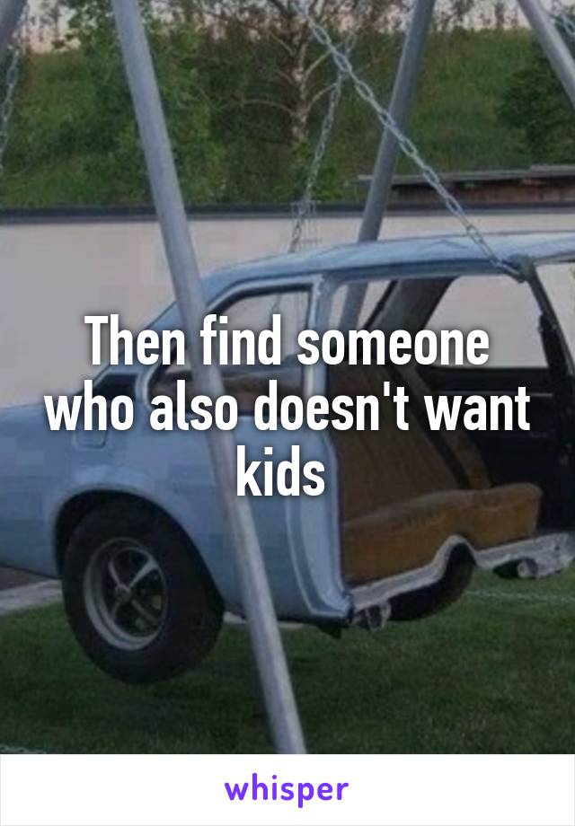 Then find someone who also doesn't want kids 