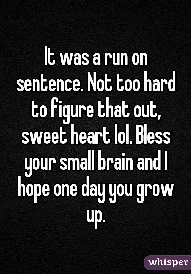 It was a run on sentence. Not too hard to figure that out, sweet heart lol. Bless your small brain and I hope one day you grow up.