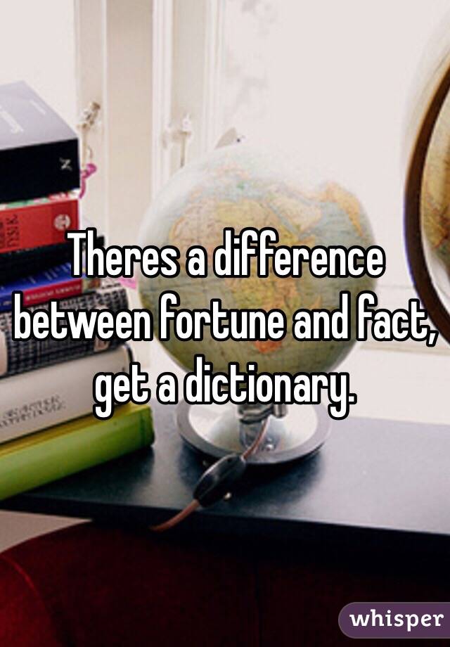 Theres a difference between fortune and fact, get a dictionary. 