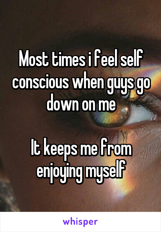 Most times i feel self conscious when guys go down on me

It keeps me from enjoying myself