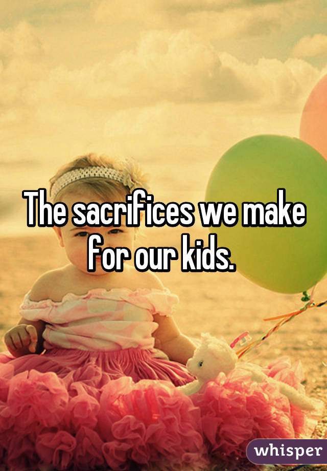 The sacrifices we make for our kids. 