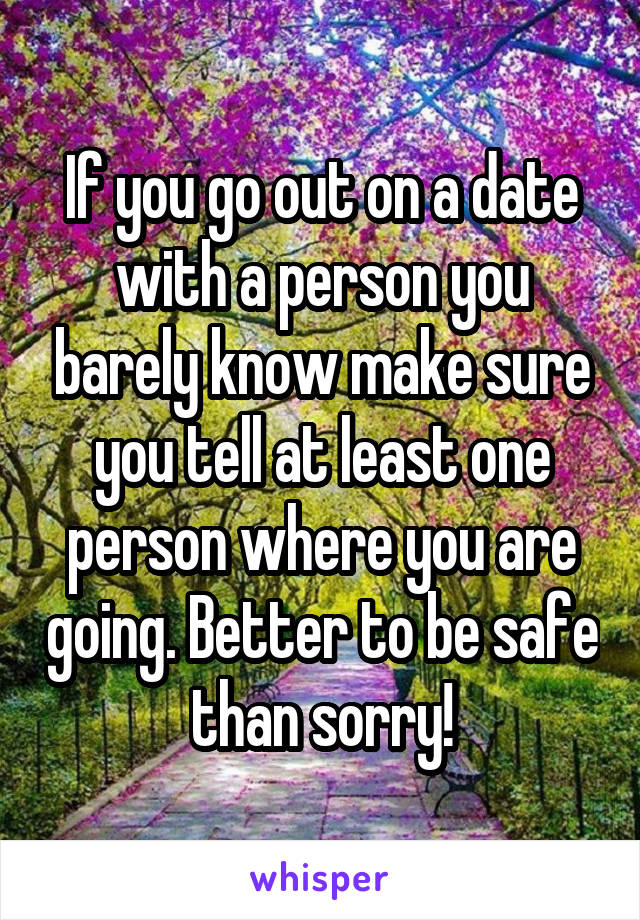 If you go out on a date with a person you barely know make sure you tell at least one person where you are going. Better to be safe than sorry!