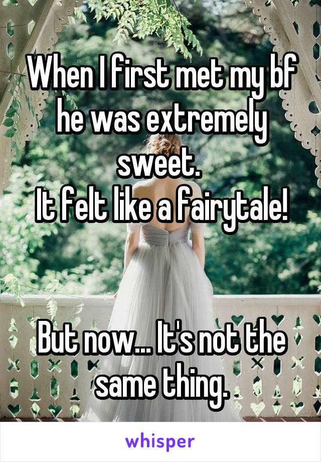 When I first met my bf he was extremely sweet. 
It felt like a fairytale!


But now... It's not the same thing.