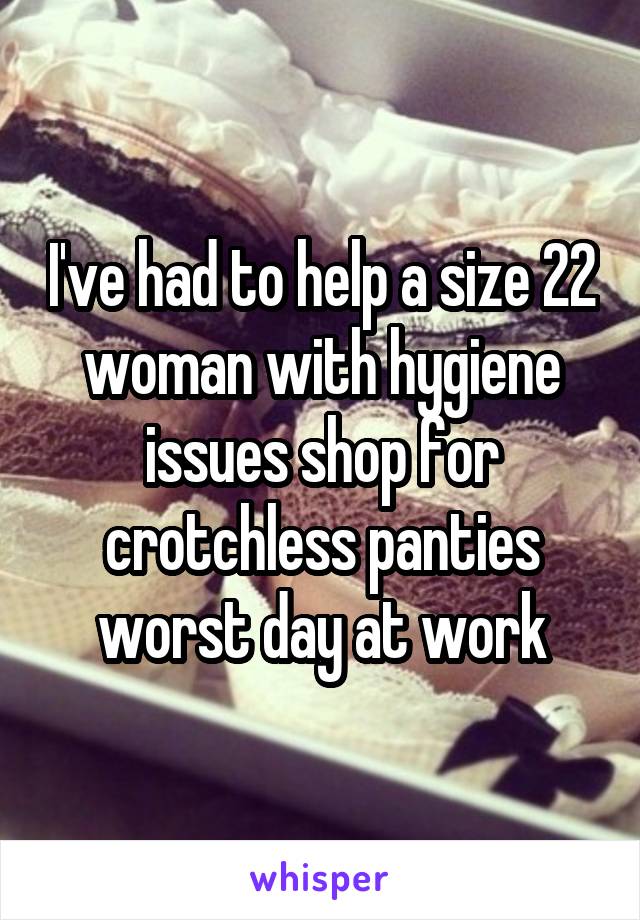 I've had to help a size 22 woman with hygiene issues shop for crotchless panties worst day at work