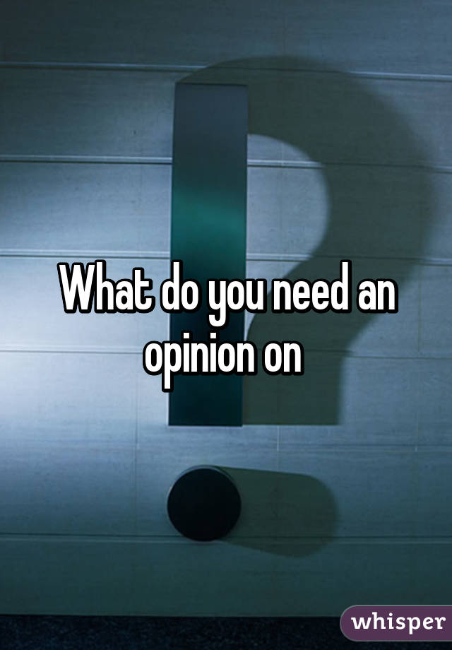 What do you need an opinion on 