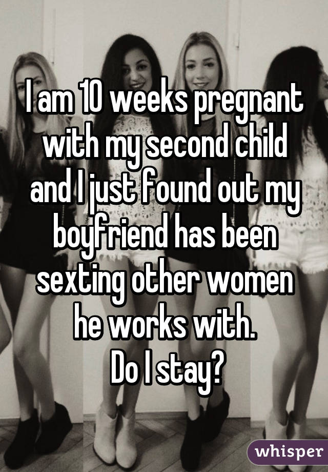 I am 10 weeks pregnant with my second child and I just found out my boyfriend has been sexting other women he works with.
 Do I stay?