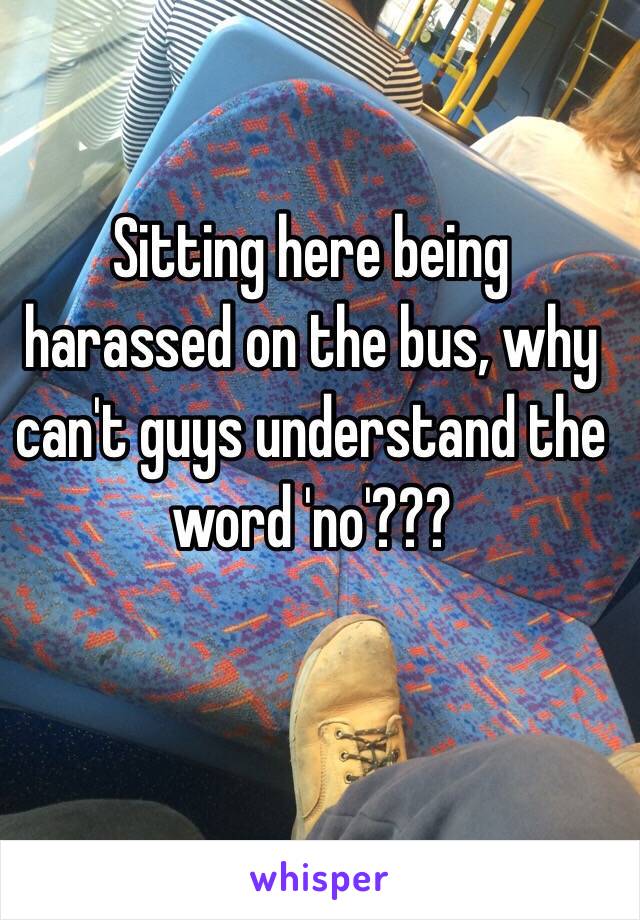 Sitting here being harassed on the bus, why can't guys understand the word 'no'???