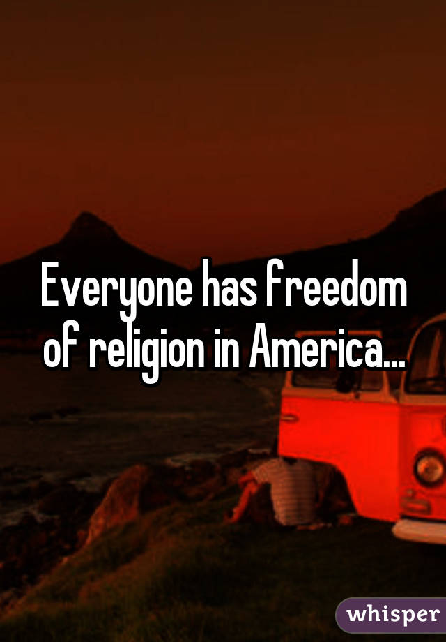 Everyone has freedom of religion in America...