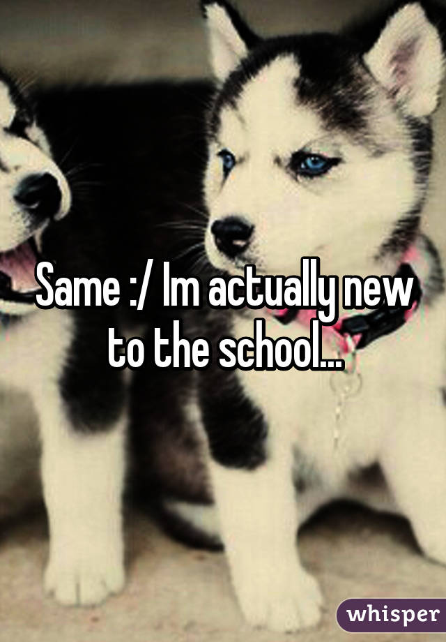 Same :/ Im actually new to the school...