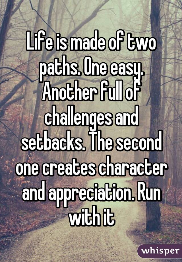 Life is made of two paths. One easy. Another full of challenges and setbacks. The second one creates character and appreciation. Run with it