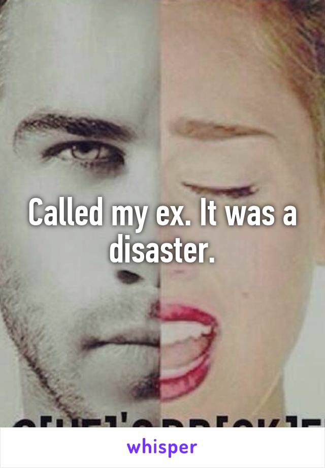 Called my ex. It was a disaster.