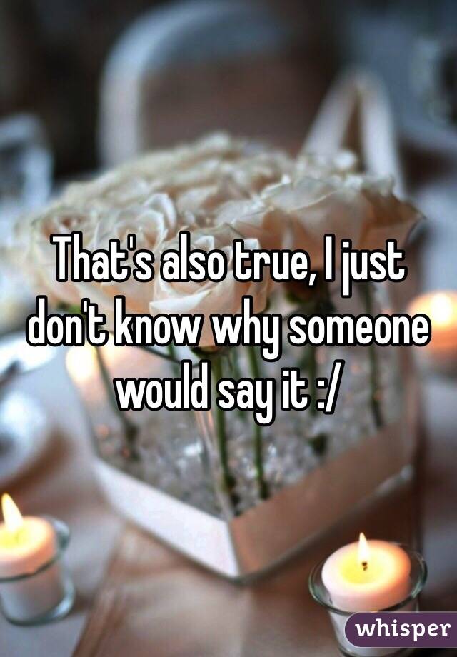 That's also true, I just don't know why someone would say it :/