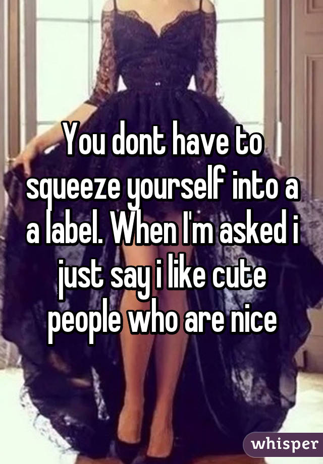 You dont have to squeeze yourself into a a label. When I'm asked i just say i like cute people who are nice