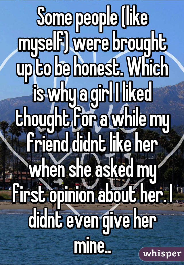 Some people (like myself) were brought up to be honest. Which is why a girl I liked thought for a while my friend didnt like her when she asked my first opinion about her. I didnt even give her mine..