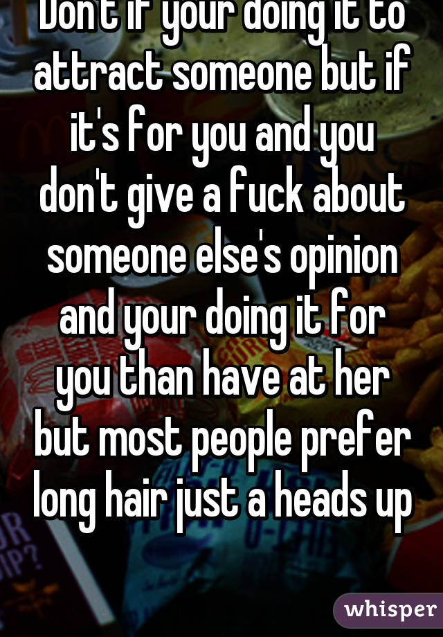 Don't if your doing it to attract someone but if it's for you and you don't give a fuck about someone else's opinion and your doing it for you than have at her but most people prefer long hair just a heads up 
